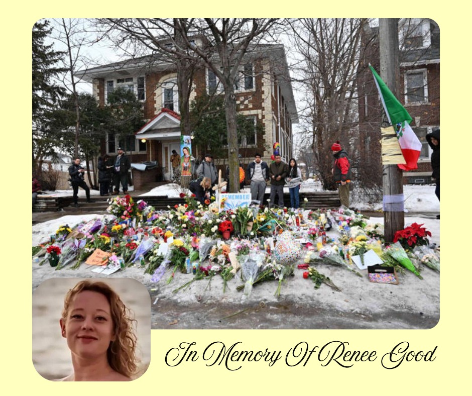 In Memory of Renee Good, who was another innocent victim of Donald Trump's ICE and his need to destroy democracy and the rule of law using cruelty, fear, and hatred. Her picture includes hundreds of flower bouquets and handwritten expressions. RIP.  